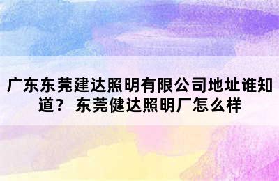 广东东莞建达照明有限公司地址谁知道？ 东莞健达照明厂怎么样